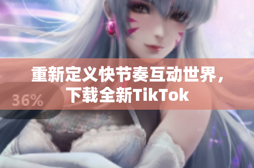 重新定义快节奏互动世界，下载全新TikTok