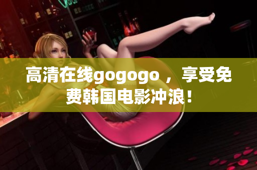 高清在线gogogo ，享受免费韩国电影冲浪！