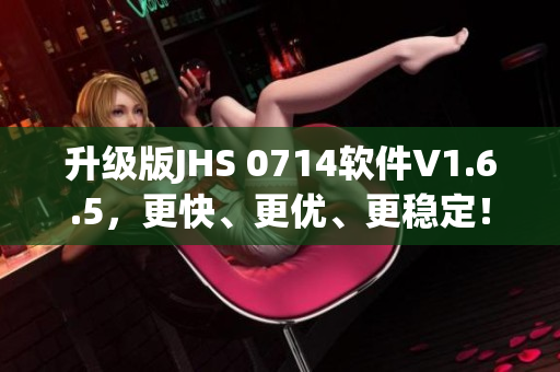 升级版JHS 0714软件V1.6.5，更快、更优、更稳定！