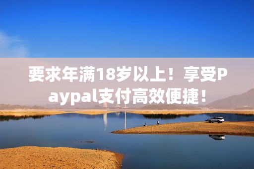 要求年满18岁以上！享受Paypal支付高效便捷！