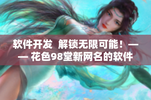 软件开发  解锁无限可能！—— 花色98堂新网名的软件理念