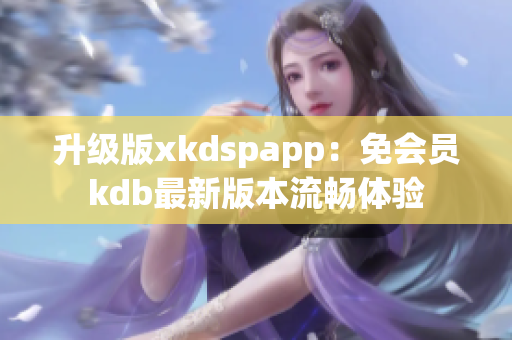 升级版xkdspapp：免会员kdb最新版本流畅体验