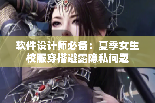 软件设计师必备：夏季女生校服穿搭避露隐私问题