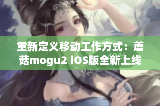 重新定义移动工作方式：蘑菇mogu2 iOS版全新上线