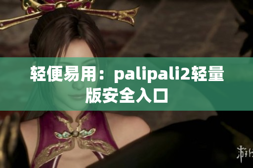 轻便易用：palipali2轻量版安全入口