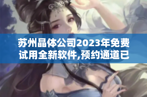 苏州晶体公司2023年免费试用全新软件,预约通道已开启。