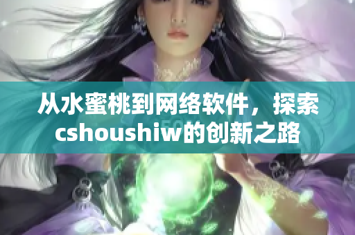 从水蜜桃到网络软件，探索cshoushiw的创新之路