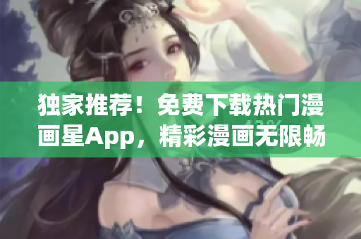 独家推荐！免费下载热门漫画星App，精彩漫画无限畅享