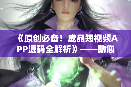 《原创必备！成品短视频APP源码全解析》——助您快速开启短视频创业之路