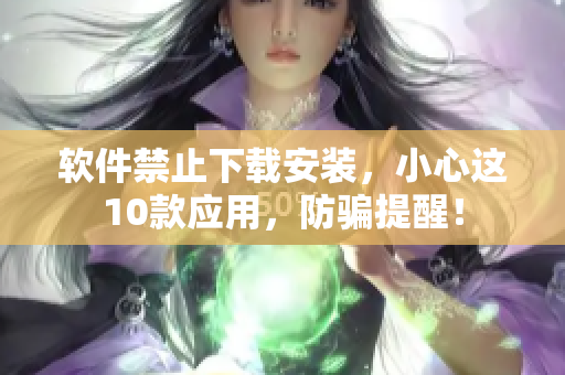 软件禁止下载安装，小心这10款应用，防骗提醒！