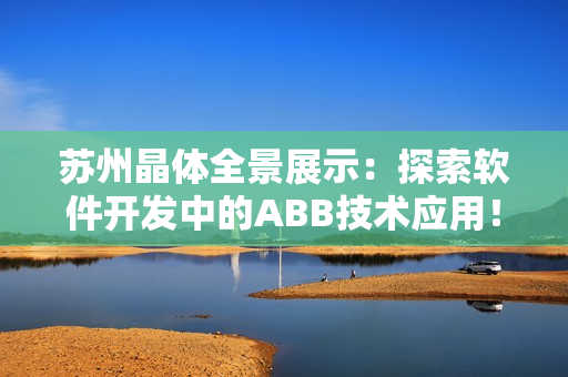 苏州晶体全景展示：探索软件开发中的ABB技术应用！