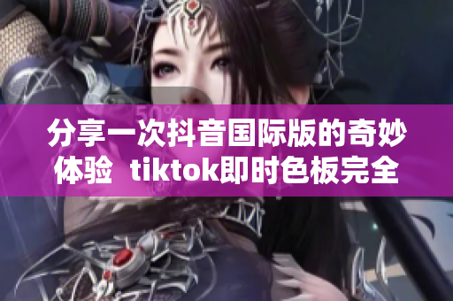 分享一次抖音国际版的奇妙体验  tiktok即时色板完全免费享用