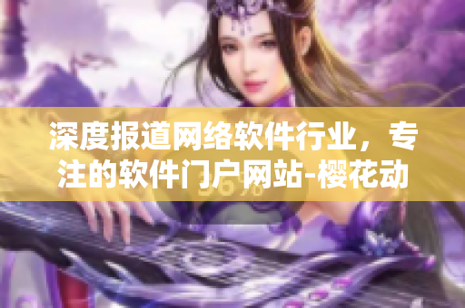 深度报道网络软件行业，专注的软件门户网站-樱花动漫