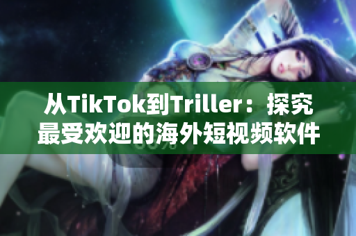 从TikTok到Triller：探究最受欢迎的海外短视频软件