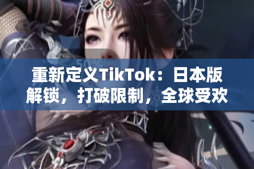 重新定义TikTok：日本版解锁，打破限制，全球受欢迎！