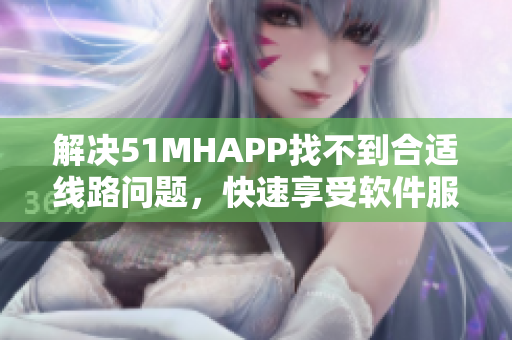 解决51MHAPP找不到合适线路问题，快速享受软件服务