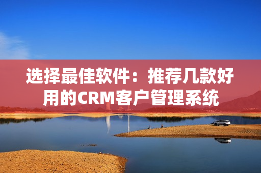 选择最佳软件：推荐几款好用的CRM客户管理系统