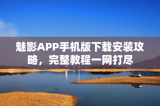 魅影APP手机版下载安装攻略，完整教程一网打尽