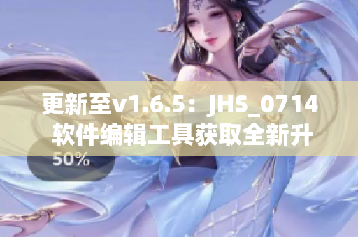 更新至v1.6.5：JHS_0714 软件编辑工具获取全新升级