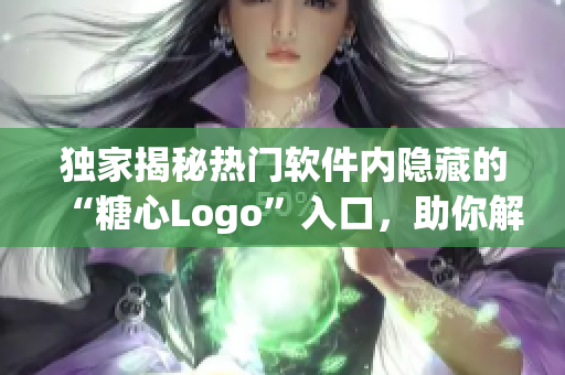 独家揭秘热门软件内隐藏的“糖心Logo”入口，助你解锁更多使用技巧