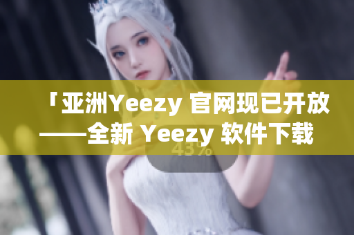 「亚洲Yeezy 官网现已开放——全新 Yeezy 软件下载及资讯分享」