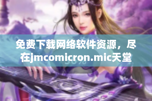 免费下载网络软件资源，尽在jmcomicron.mic天堂