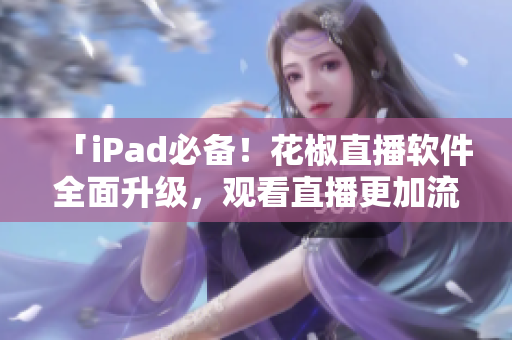 「iPad必备！花椒直播软件全面升级，观看直播更加流畅！」