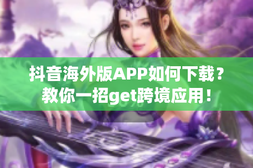 抖音海外版APP如何下载？教你一招get跨境应用！