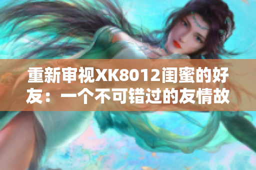 重新审视XK8012闺蜜的好友：一个不可错过的友情故事