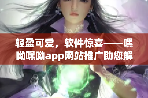 轻盈可爱，软件惊喜——嘿呦嘿呦app网站推广助您解锁童颜魅力