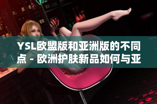 YSL欧盟版和亚洲版的不同点 - 欧洲护肤新品如何与亚洲区别？