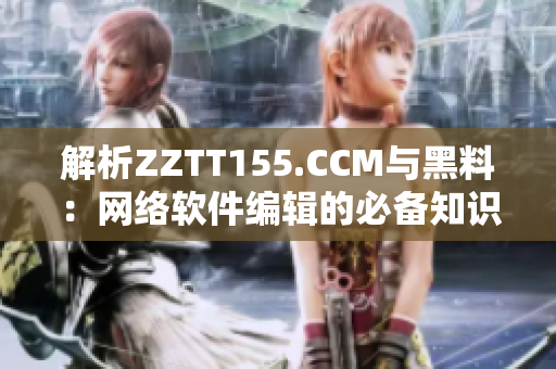 解析ZZTT155.CCM与黑料：网络软件编辑的必备知识