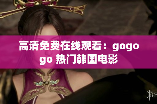 高清免费在线观看：gogogo 热门韩国电影