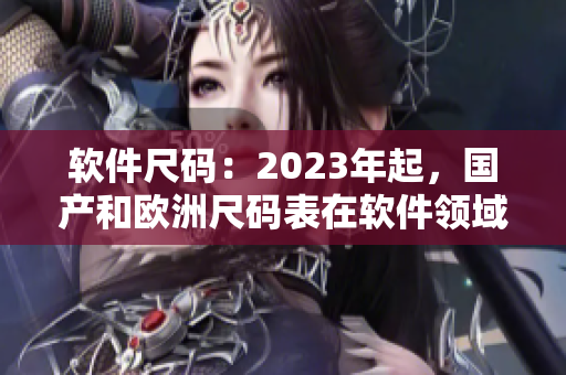 软件尺码：2023年起，国产和欧洲尺码表在软件领域的适用性有何变化？