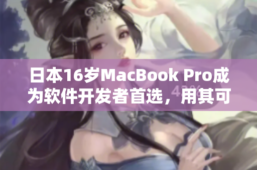 日本16岁MacBook Pro成为软件开发者首选，用其可轻松体验顶级软件