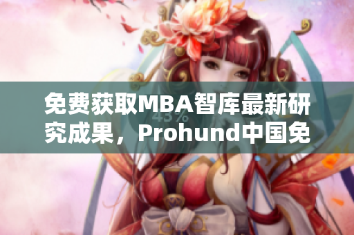 免费获取MBA智库最新研究成果，Prohund中国免费版助你提升商业智慧