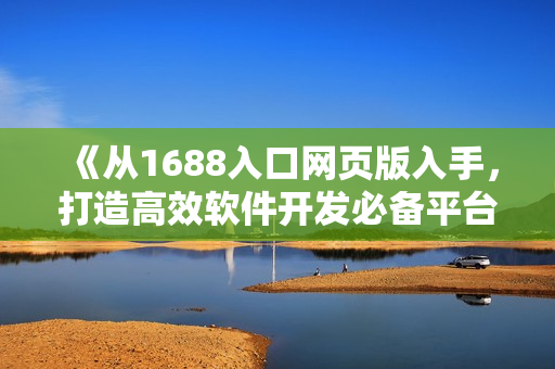 《从1688入口网页版入手，打造高效软件开发必备平台》