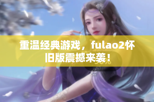 重温经典游戏，fulao2怀旧版震撼来袭！