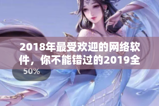 2018年最受欢迎的网络软件，你不能错过的2019全新版本