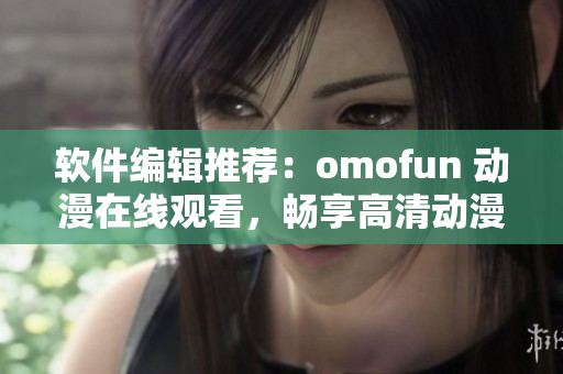 软件编辑推荐：omofun 动漫在线观看，畅享高清动漫世界