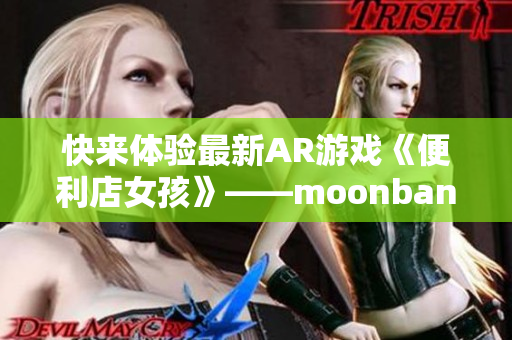 快来体验最新AR游戏《便利店女孩》——moonband！