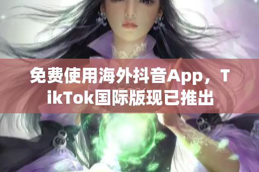 免费使用海外抖音App，TikTok国际版现已推出