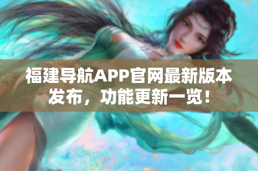 福建导航APP官网最新版本发布，功能更新一览！