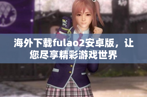 海外下载fulao2安卓版，让您尽享精彩游戏世界