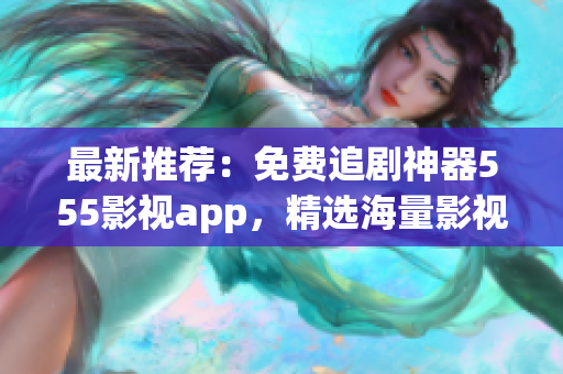 最新推荐：免费追剧神器555影视app，精选海量影视资源！