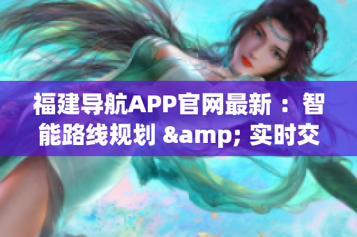 福建导航APP官网最新 ：智能路线规划 & 实时交通信息 - 你的出行必备！