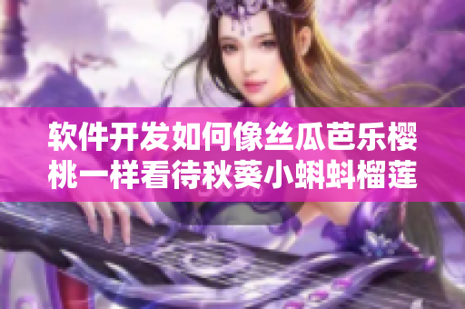 软件开发如何像丝瓜芭乐樱桃一样看待秋葵小蝌蚪榴莲文档？