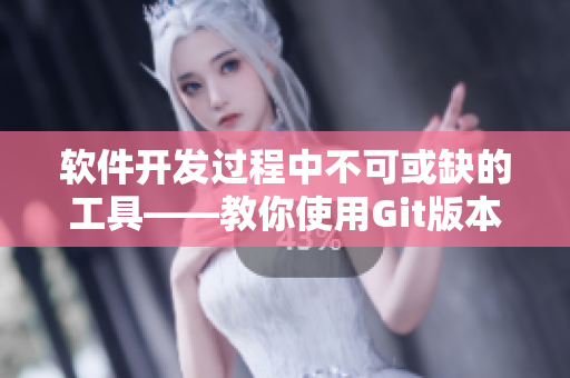 软件开发过程中不可或缺的工具——教你使用Git版本控制