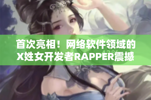 首次亮相！网络软件领域的X姓女开发者RAPPER震撼登场！