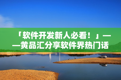 「软件开发新人必看！」——黄品汇分享软件界热门话题